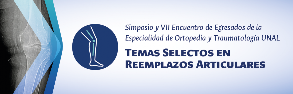 Simposio y VII Encuentro de Egresados de la Especialidad de Ortopedia y Traumatología UNAL Temas Selectos en Reemplazos Articulares.